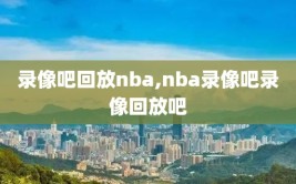 录像吧回放nba,nba录像吧录像回放吧