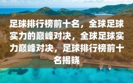 足球排行榜前十名，全球足球实力的巅峰对决，全球足球实力巅峰对决，足球排行榜前十名揭晓