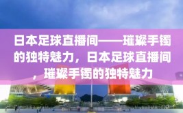 日本足球直播间——璀璨手镯的独特魅力，日本足球直播间，璀璨手镯的独特魅力