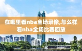 在哪里看nba全场录像,怎么样看nba全场比赛回放