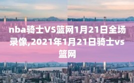 nba骑士VS篮网1月21日全场录像,2021年1月21日骑士vs篮网