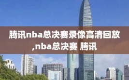 腾讯nba总决赛录像高清回放,nba总决赛 腾讯