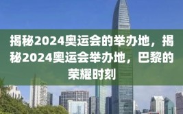 揭秘2024奥运会的举办地，揭秘2024奥运会举办地，巴黎的荣耀时刻