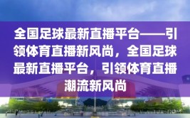 全国足球最新直播平台——引领体育直播新风尚，全国足球最新直播平台，引领体育直播潮流新风尚