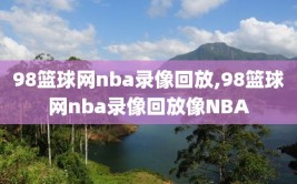 98篮球网nba录像回放,98篮球网nba录像回放像NBA