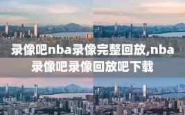 录像吧nba录像完整回放,nba录像吧录像回放吧下载