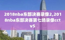 2018nba东部决赛录像2,2018nba东部决赛第七场录像cctv5