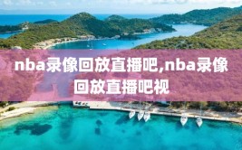 nba录像回放直播吧,nba录像回放直播吧视