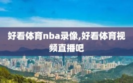 好看体育nba录像,好看体育视频直播吧