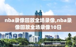 nba录像回放全场录像,nba录像回放全场录像10日