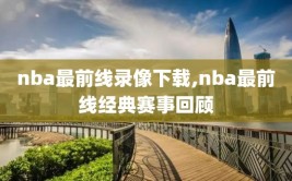 nba最前线录像下载,nba最前线经典赛事回顾