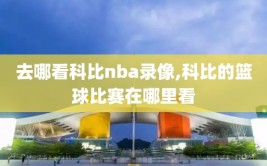 去哪看科比nba录像,科比的篮球比赛在哪里看