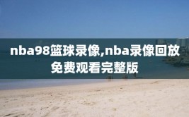 nba98篮球录像,nba录像回放免费观看完整版