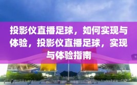 投影仪直播足球，如何实现与体验，投影仪直播足球，实现与体验指南