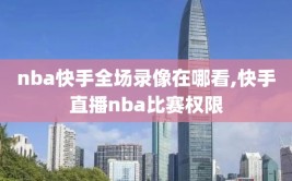 nba快手全场录像在哪看,快手直播nba比赛权限