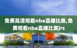 免费高清观看nba直播比赛,免费观看nba直播比赛jrs