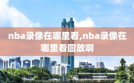 nba录像在哪里看,nba录像在哪里看回放啊