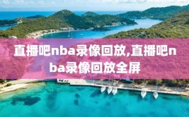 直播吧nba录像回放,直播吧nba录像回放全屏