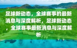 足球新动态，全球赛事的最新消息与深度解析，足球新动态，全球赛事最新消息与深度解析