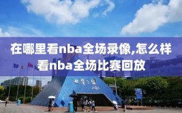 在哪里看nba全场录像,怎么样看nba全场比赛回放