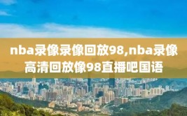 nba录像录像回放98,nba录像高清回放像98直播吧国语