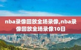 nba录像回放全场录像,nba录像回放全场录像10日