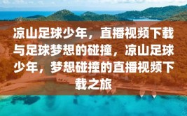 凉山足球少年，直播视频下载与足球梦想的碰撞，凉山足球少年，梦想碰撞的直播视频下载之旅