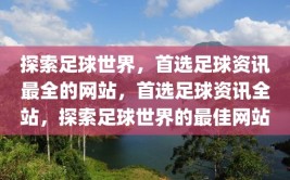 探索足球世界，首选足球资讯最全的网站，首选足球资讯全站，探索足球世界的最佳网站