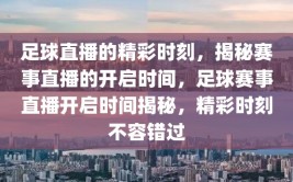 足球直播的精彩时刻，揭秘赛事直播的开启时间，足球赛事直播开启时间揭秘，精彩时刻不容错过