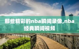 那些精彩的nba瞬间录像,nba经典瞬间视频