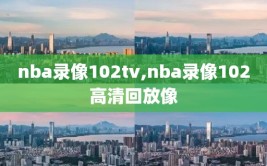 nba录像102tv,nba录像102高清回放像