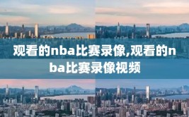 观看的nba比赛录像,观看的nba比赛录像视频