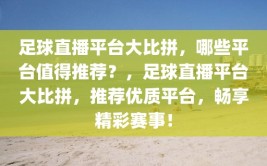 足球直播平台大比拼，哪些平台值得推荐？，足球直播平台大比拼，推荐优质平台，畅享精彩赛事！