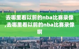 去哪里看以前的nba比赛录像,去哪里看以前的nba比赛录像啊