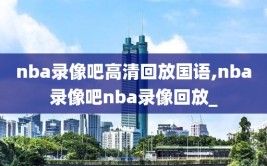 nba录像吧高清回放国语,nba录像吧nba录像回放_