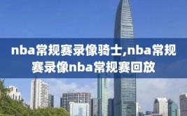 nba常规赛录像骑士,nba常规赛录像nba常规赛回放