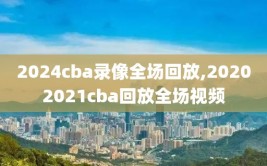 2024cba录像全场回放,20202021cba回放全场视频