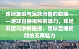 球场友谊与足球激情的碰撞——足球直播视频的魅力，球场友谊与激情碰撞，足球直播视频的无限魅力