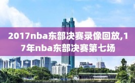 2017nba东部决赛录像回放,17年nba东部决赛第七场