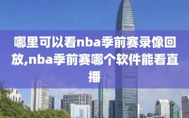 哪里可以看nba季前赛录像回放,nba季前赛哪个软件能看直播