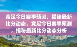 竞足今日赛事预测，揭秘最新比分动态，竞足今日赛事预测，揭秘最新比分动态分析