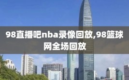 98直播吧nba录像回放,98篮球网全场回放