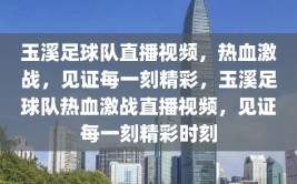 玉溪足球队直播视频，热血激战，见证每一刻精彩，玉溪足球队热血激战直播视频，见证每一刻精彩时刻