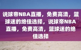 说球帝NBA直播，免费高清，篮球迷的绝佳选择，说球帝NBA直播，免费高清，篮球迷的绝佳选择