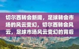 切尔西转会新闻，足球转会市场的风云变幻，切尔西转会风云，足球市场风云变幻的背后