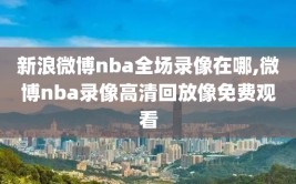 新浪微博nba全场录像在哪,微博nba录像高清回放像免费观看