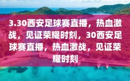 3.30西安足球赛直播，热血激战，见证荣耀时刻，30西安足球赛直播，热血激战，见证荣耀时刻