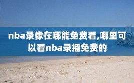 nba录像在哪能免费看,哪里可以看nba录播免费的