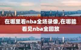 在哪里看nba全场录像,在哪能看见nba全回放