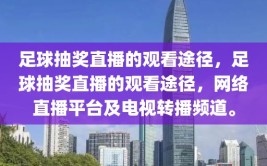 足球抽奖直播的观看途径，足球抽奖直播的观看途径，网络直播平台及电视转播频道。